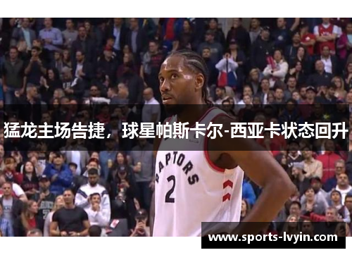 猛龙主场告捷，球星帕斯卡尔-西亚卡状态回升