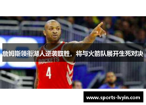詹姆斯领衔湖人逆袭取胜，将与火箭队展开生死对决