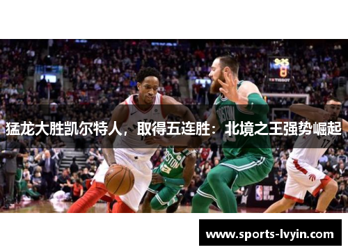 猛龙大胜凯尔特人，取得五连胜：北境之王强势崛起