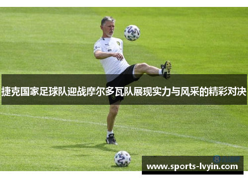 捷克国家足球队迎战摩尔多瓦队展现实力与风采的精彩对决
