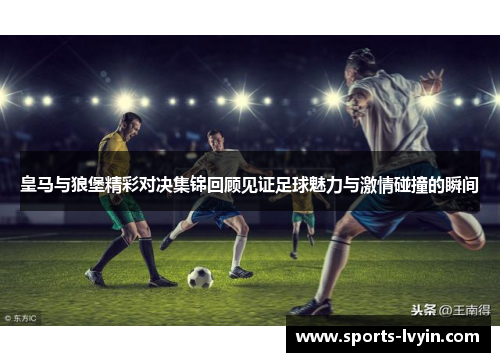 皇马与狼堡精彩对决集锦回顾见证足球魅力与激情碰撞的瞬间