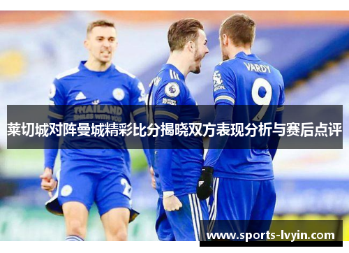 莱切城对阵曼城精彩比分揭晓双方表现分析与赛后点评